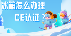 必看！冰箱治理CE认证全攻略，，，，，，五步教你拿下欧洲市场 “入场券”！