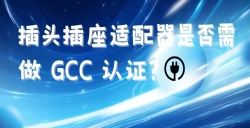 出口海湾国家的插头插座适配器是否需做 GCC 认证？？？？？？？？